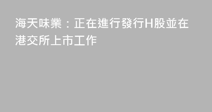 海天味業：正在進行發行H股並在港交所上市工作