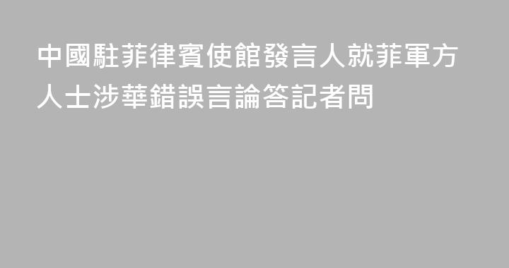 中國駐菲律賓使館發言人就菲軍方人士涉華錯誤言論答記者問