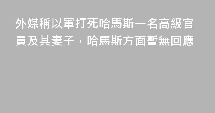 外媒稱以軍打死哈馬斯一名高級官員及其妻子，哈馬斯方面暫無回應