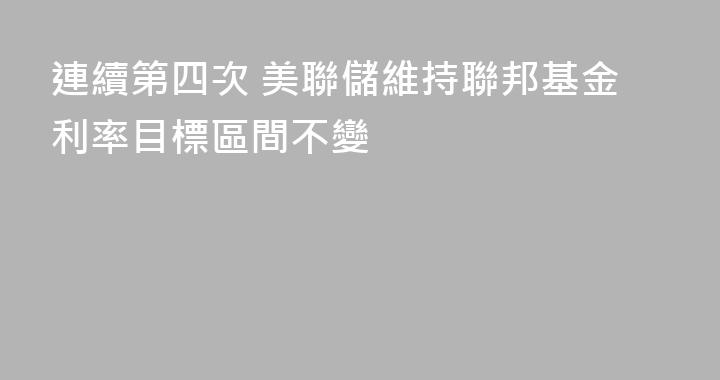 連續第四次 美聯儲維持聯邦基金利率目標區間不變