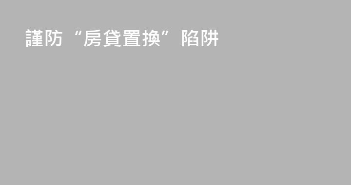 謹防“房貸置換”陷阱