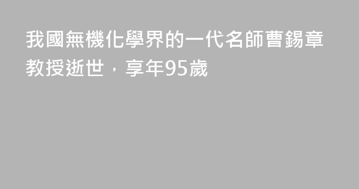 我國無機化學界的一代名師曹錫章教授逝世，享年95歲