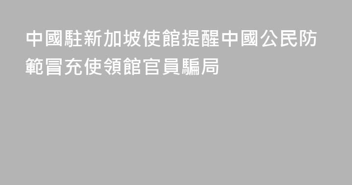 中國駐新加坡使館提醒中國公民防範冒充使領館官員騙局