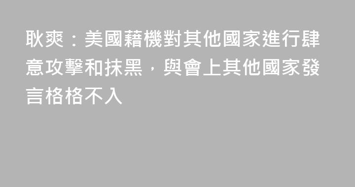 耿爽：美國藉機對其他國家進行肆意攻擊和抹黑，與會上其他國家發言格格不入