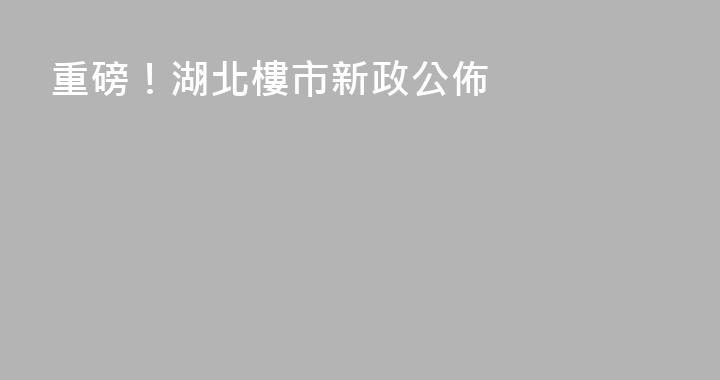 重磅！湖北樓市新政公佈