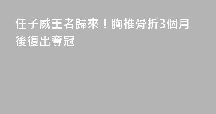 任子威王者歸來！胸椎骨折3個月後復出奪冠