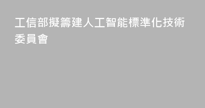 工信部擬籌建人工智能標準化技術委員會