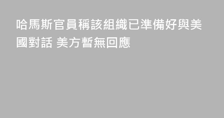 哈馬斯官員稱該組織已準備好與美國對話 美方暫無回應