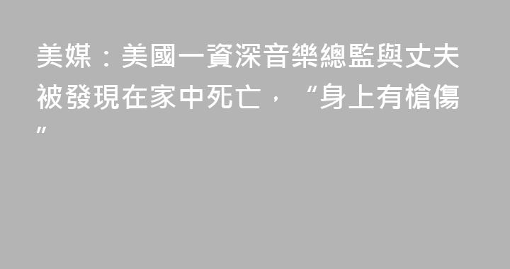 美媒：美國一資深音樂總監與丈夫被發現在家中死亡，“身上有槍傷”