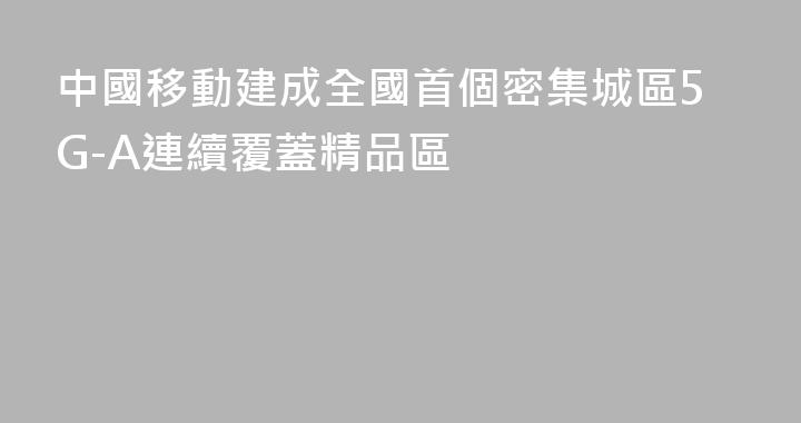 中國移動建成全國首個密集城區5G-A連續覆蓋精品區