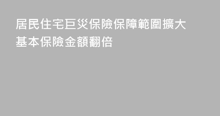 居民住宅巨災保險保障範圍擴大 基本保險金額翻倍