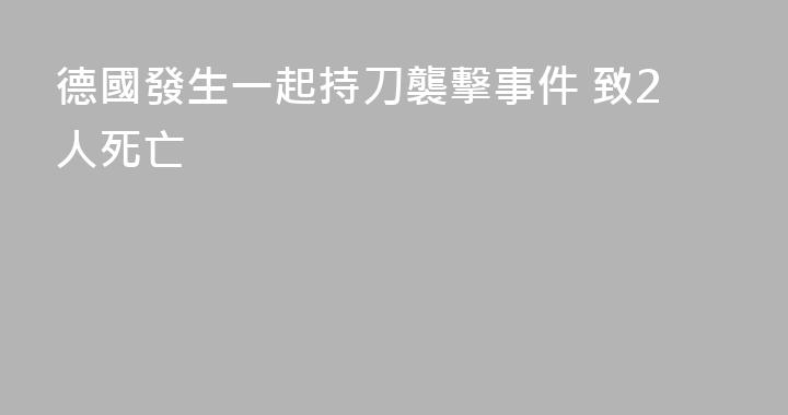 德國發生一起持刀襲擊事件 致2人死亡