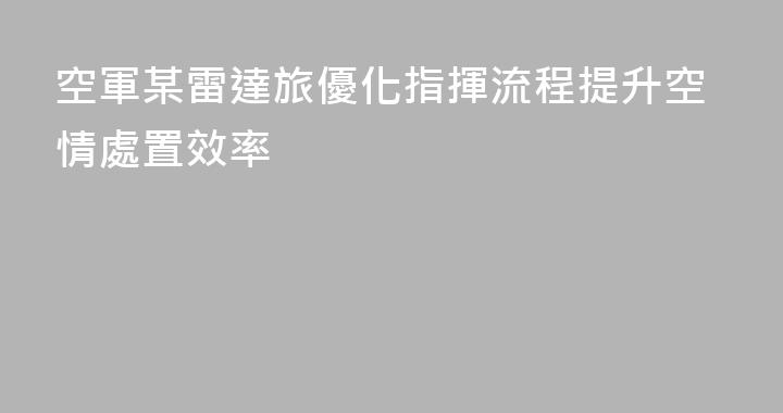 空軍某雷達旅優化指揮流程提升空情處置效率