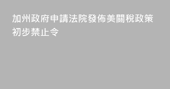加州政府申請法院發佈美關稅政策初步禁止令