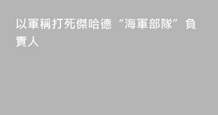 以軍稱打死傑哈德“海軍部隊”負責人