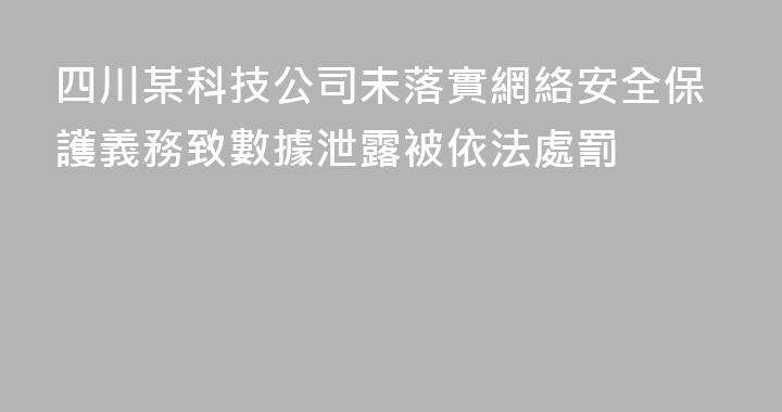 四川某科技公司未落實網絡安全保護義務致數據泄露被依法處罰