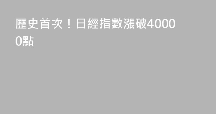 歷史首次！日經指數漲破40000點