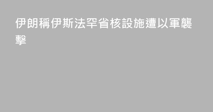 伊朗稱伊斯法罕省核設施遭以軍襲擊