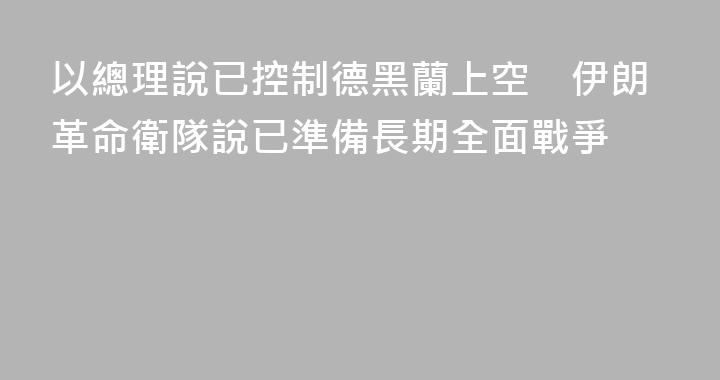 以總理說已控制德黑蘭上空　伊朗革命衛隊說已準備長期全面戰爭