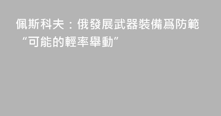 佩斯科夫：俄發展武器裝備爲防範“可能的輕率舉動”