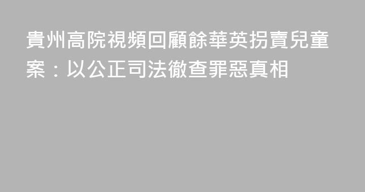 貴州高院視頻回顧餘華英拐賣兒童案：以公正司法徹查罪惡真相