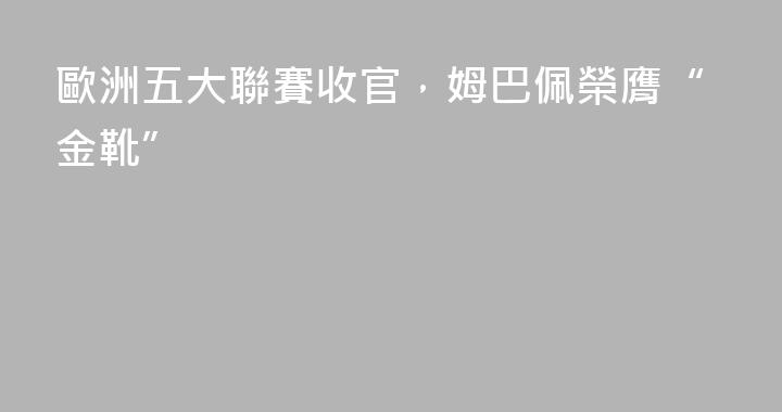歐洲五大聯賽收官，姆巴佩榮膺“金靴”