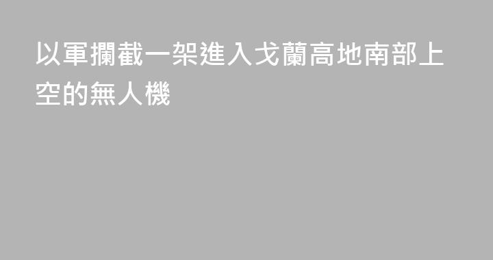 以軍攔截一架進入戈蘭高地南部上空的無人機