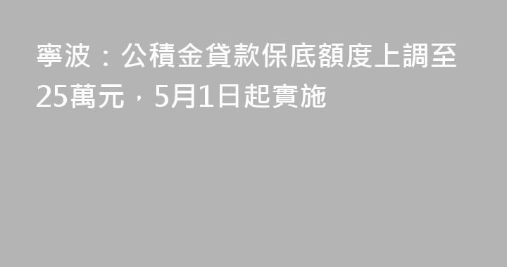 寧波：公積金貸款保底額度上調至25萬元，5月1日起實施