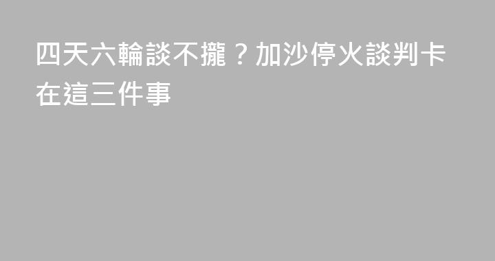 四天六輪談不攏？加沙停火談判卡在這三件事