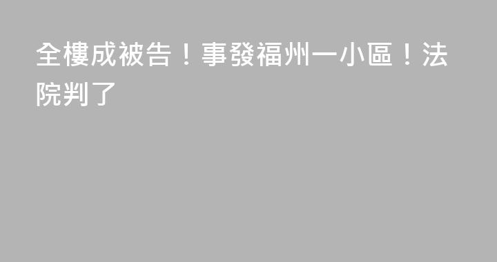 全樓成被告！事發福州一小區！法院判了