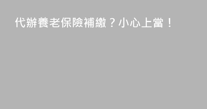 代辦養老保險補繳？小心上當！