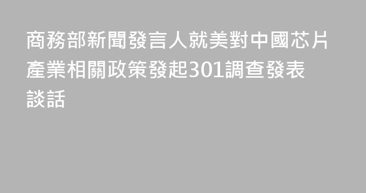 商務部新聞發言人就美對中國芯片產業相關政策發起301調查發表談話