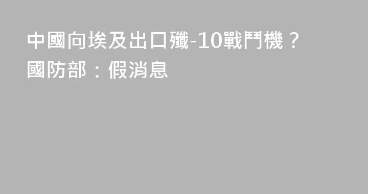 中國向埃及出口殲-10戰鬥機？國防部：假消息