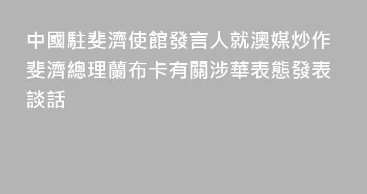 中國駐斐濟使館發言人就澳媒炒作斐濟總理蘭布卡有關涉華表態發表談話