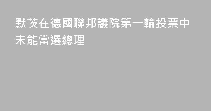 默茨在德國聯邦議院第一輪投票中未能當選總理