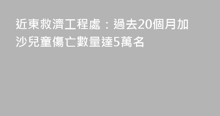 近東救濟工程處：過去20個月加沙兒童傷亡數量達5萬名