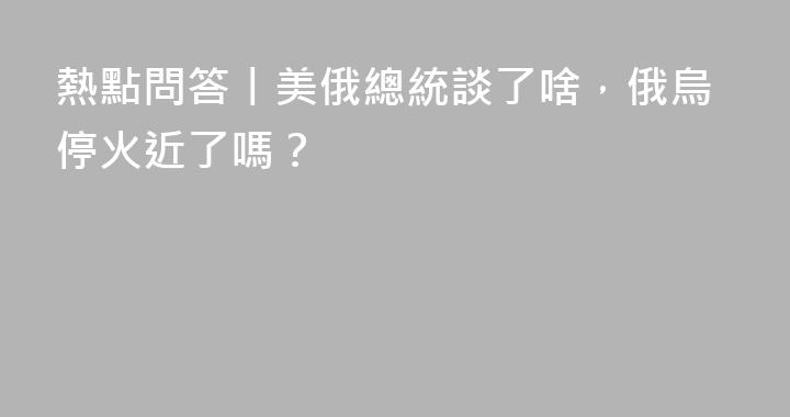 熱點問答丨美俄總統談了啥，俄烏停火近了嗎？