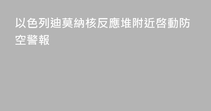 以色列迪莫納核反應堆附近啓動防空警報