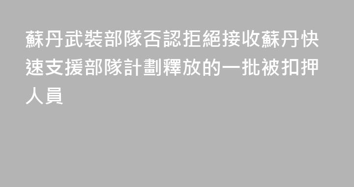 蘇丹武裝部隊否認拒絕接收蘇丹快速支援部隊計劃釋放的一批被扣押人員