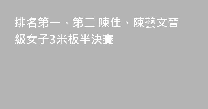 排名第一、第二 陳佳、陳藝文晉級女子3米板半決賽