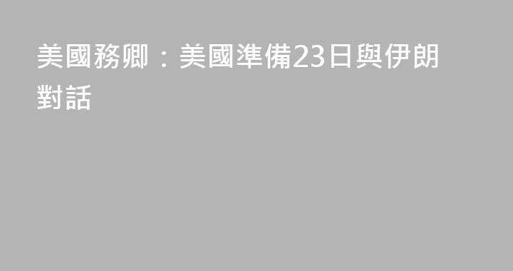 美國務卿：美國準備23日與伊朗對話