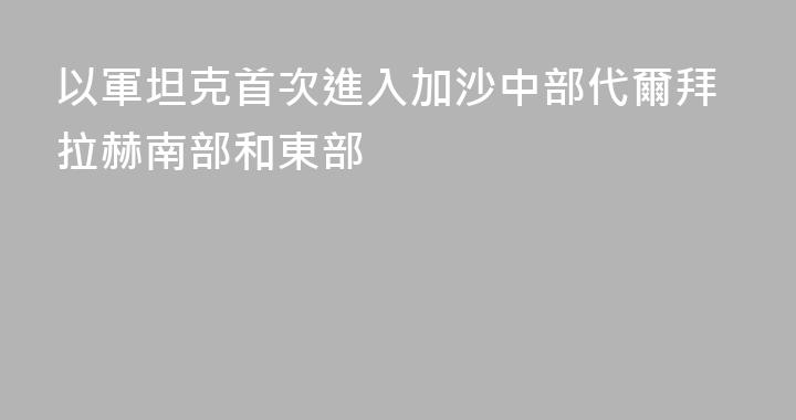 以軍坦克首次進入加沙中部代爾拜拉赫南部和東部