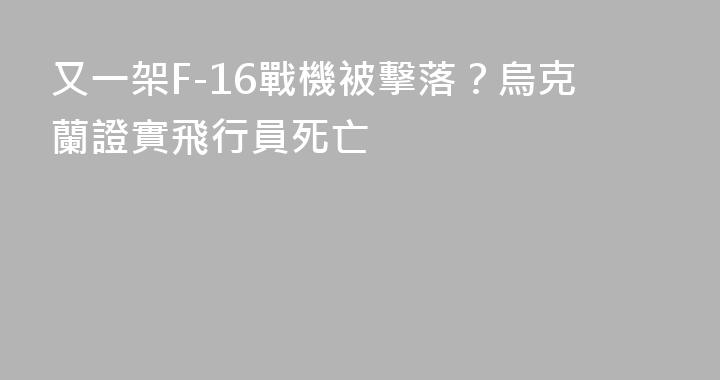 又一架F-16戰機被擊落？烏克蘭證實飛行員死亡
