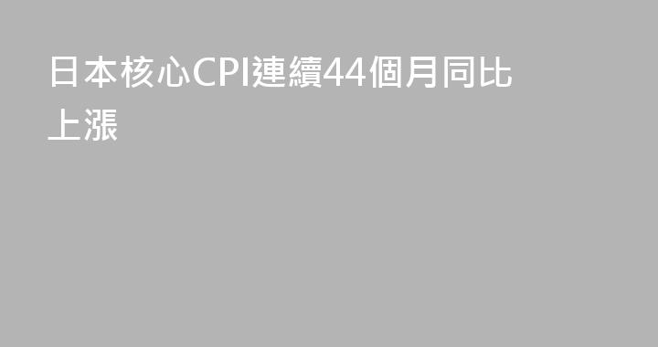 日本核心CPI連續44個月同比上漲