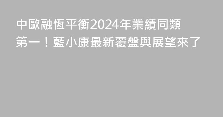 中歐融恆平衡2024年業績同類第一！藍小康最新覆盤與展望來了