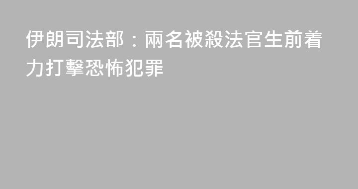 伊朗司法部：兩名被殺法官生前着力打擊恐怖犯罪