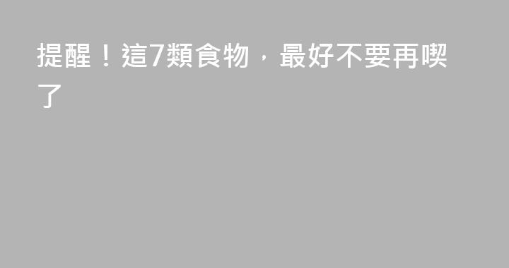 提醒！這7類食物，最好不要再喫了