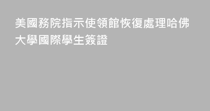 美國務院指示使領館恢復處理哈佛大學國際學生簽證