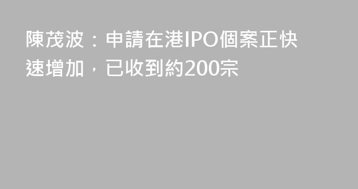 陳茂波：申請在港IPO個案正快速增加，已收到約200宗