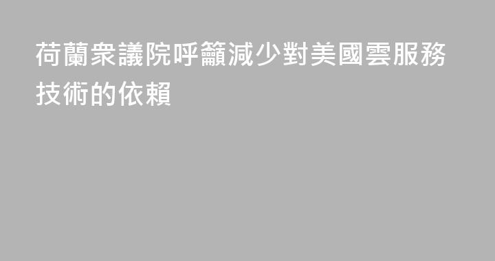 荷蘭衆議院呼籲減少對美國雲服務技術的依賴